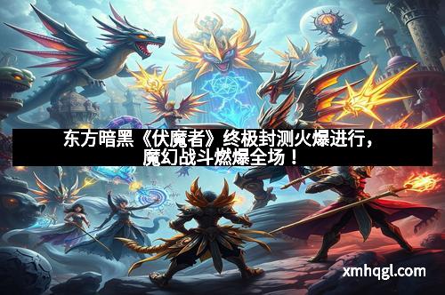 东方暗黑《伏魔者》终极封测火爆进行,魔幻战斗燃爆全场!