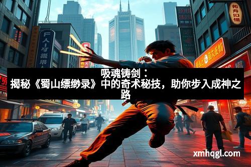 吸魂铸剑:揭秘《蜀山缥缈录》中的奇术秘技,助你步入成神之路